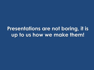 Presentations are not boring, it is
up to us how we make them!

 