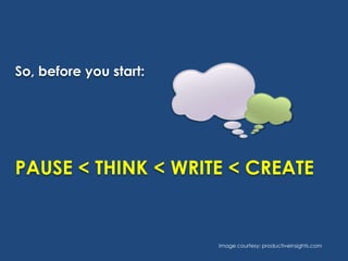 So, before you start:

PAUSE < THINK < WRITE < CREATE

Image courtesy: productiveinsights.com

 