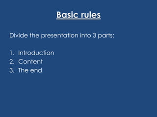 Basic rules
Divide the presentation into 3 parts:
1. Introduction
2. Content
3. The end

 