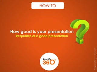 HOW TO

How good is your presentation

Image courtesy: www.cvnav.com

Requisites of a good presentation

 