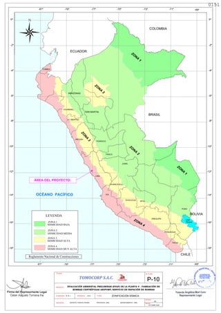 LEYENDA
SISMICIDAD MEDIA
SISMICIDAD BAJA
LAMBAYEQUE
PIURA
SISMICIDAD ALTA
ZONA 1
ZONA 3
ZONA 2
Reglamento Nacional de Construcciones
-79º
CAJAMARCA
CUSCO
-79º -77º
HUANCAVELICA
-4º
APURIMAC
-18º
-81º
-14º
-16º
-10º
-12º
-6º
-8º
LA LIBERTAD
UCAYALI
AMAZONAS
MADRE DE DIOS
COLOMBIA
LORETO
ECUADOR
0º
-73º
-75º
-2º
-71º -69º
TUMBES
-81º
-4º
-18º
-14º
-16º
-10º
-12º
-6º
0º
-2º
AREQUIPA
SAN MARTIN
-73º
-75º
ICA
AYACUCHO
CHILE
TACNA
-71º -69º
PUNO
Lago
MOQUEGUA
BOLIVIA
BRASIL
PASCO
HUANUCO
LIMA
ANCASH
JUNIN
-77º
-8º
Lago
Titicaca
ZONA
4
Z
O
N
A
3
ZO
NA
3
ZO
NA
2
ZO
NA
1
ZO
NA
1
SISMICIDAD MUY ALTA
ZONA 4
N
TOMOCORP S.A.C.
TITULAR:
ZONIFICACIÓN SÍSMICA
PLANO:
No. PLANO
P-10
PROVINCIA: LIMA
DISTRITO: PUENTE PIEDRA DEPARTAMENTO: LIMA
UBICACIÓN:
S/E
FECHA:
ESCALA:
OCTUBRE 2020
EVALUACIÓN AMBIENTAL PRELIMINAR (EVAP) DE LA PLANTA 4 - FABRIACIÓN DE
BOMBAS CENTRÍFUGAS AKIPUMP; SERVICIO DE REPACIÓN DE BOMBAS
PROYECTO:
ELABORADO: R. R. L. APROBADO: J.R.R.
0151
0151
 