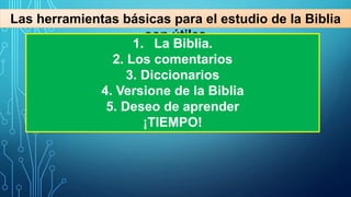 Las herramientas básicas para el estudio de la Biblia
son útiles
1. La Biblia.
2. Los comentarios
3. Diccionarios
4. Versione de la Biblia
5. Deseo de aprender
¡TIEMPO!
 