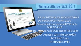 ES UN SISTEMA DE REQUISITORIAS
DE PERSONASYVEHICULOS
Desarrollado por personal PNP de la
DIRETIC-PNP
para atender a las Unidades Policiales
que no cuentan con interconexión
INTERNET y/o
INTRANET.PNP.
 