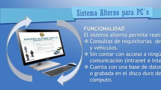 FUNCIONALIDAD
El sistema alterno permite realiz
 Consultas de requisitorias de
y vehículos.
 Sin contar con acceso a ningú
comunicación (intranet e Inte
 Cuenta con una base de datos
o grabada en el disco duro de
cómputo.
 