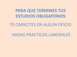 PARA QUE TERMINES TUS ESTUDIOS OBLIGATORIOSTE CAPACITES EN ALGUN OFICIOHAGAS PRACTICAS LABORALES