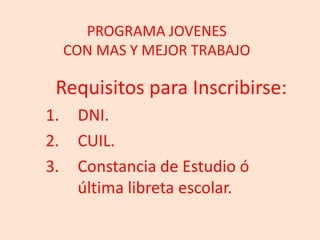 PROGRAMA JOVENES CON MAS Y MEJOR TRABAJORequisitos para Inscribirse:DNI.CUIL.Constancia de Estudio ó última libreta escolar.