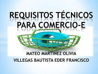REQUISITOS TÉCNICOS PARA COMERCIO-E MATEO MARTINEZ OLIVIA VILLEGAS BAUTISTA EDER FRANCISCO 
