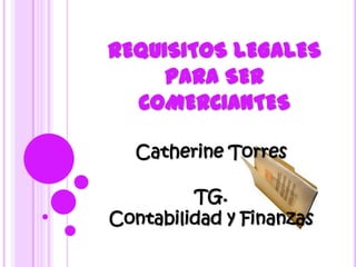 REQUISITOS LEGALES
     PARA SER
  COMERCIANTES

  Catherine Torres

         TG.
Contabilidad y Finanzas
 