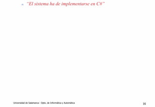 n “El sistema ha de implementarse en C#”
Universidad de Salamanca - Dpto. de Informática y Automática 16
 