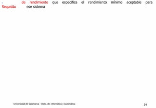 n
Requisito
de rendimiento que especifica el rendimiento mínimo aceptable para
ese sistema
Universidad de Salamanca - Dpto. de Informática y Automática 24
 