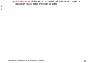 n
R
e
quisito externo se deriva de la necesidad del sistema de cumplir la
legislación vigente sobre protección de datos
Universidad de Salamanca - Dpto. de Informática y Automática 33
 