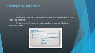 Protótipo de Interface
Define um modelo que será utilizado para implementar uma
“tela” do sistema.
Evidentemente, apenas aplicável se a funcionalidade
envolve "telas".
 