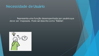 Necessidade de Usuário
Representa uma função desempenhada por usuário que
deve ser mapeada. Pode ser descrito como "Estória".
 