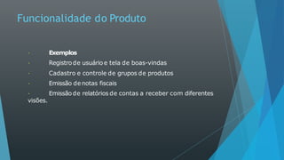 Funcionalidade do Produto
Exemplos
Registrode usuário e tela de boas-vindas
Cadastro e controle de grupos de produtos
Emissão denotas fiscais
Emissão de relatórios de contas a receber com diferentes
visões.
 
