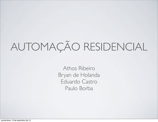 AUTOMAÇÃO RESIDENCIAL
                                       Athos Ribeiro
                                     Bryan de Holanda
                                      Eduardo Castro
                                        Paulo Borba




quinta-feira, 13 de dezembro de 12
 
