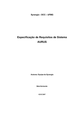 Synergia – DCC – UFMG




Especificação de Requisitos de Sistema
                  AURUS




          Autores: Equipe do Synergia




                 Belo Horizonte




                   02/03/2007