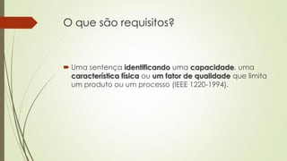 O que são requisitos?

 Uma sentença identificando uma capacidade, uma
característica física ou um fator de qualidade que limita
um produto ou um processo (IEEE 1220-1994).

 