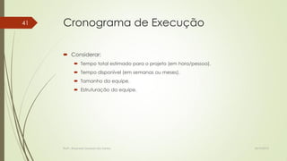 41

Cronograma de Execução
 Considerar:
 Tempo total estimado para o projeto (em hora/pessoa).
 Tempo disponível (em semanas ou meses).

 Tamanho da equipe.
 Estruturação da equipe.

Profª.: Rosanete Grassiani dos Santos

18/10/2013

 