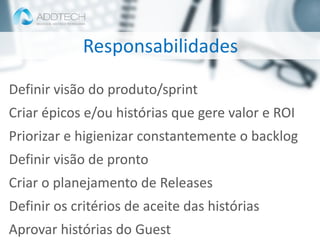 Informação classificada como :: Interno e Parceiros ::
Definir visão do produto/sprint
Criar épicos e/ou histórias que gere valor e ROI
Priorizar e higienizar constantemente o backlog
Definir visão de pronto
Criar o planejamento de Releases
Definir os critérios de aceite das histórias
Aprovar histórias do Guest
Responsabilidades
 