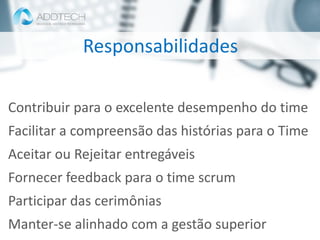 Informação classificada como :: Interno e Parceiros ::
Contribuir para o excelente desempenho do time
Facilitar a compreensão das histórias para o Time
Aceitar ou Rejeitar entregáveis
Fornecer feedback para o time scrum
Participar das cerimônias
Manter-se alinhado com a gestão superior
Responsabilidades
 