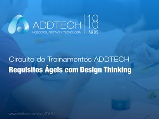 Circuito de Treinamentos ADDTECH
www.addtech.com.br | 2016.1
Requisitos Ágeis com Design Thinking
NEGÓCIOS, GESTÃO E TECNOLOGIA
 