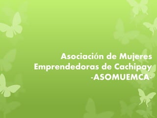 Asociación de Mujeres 
Emprendedoras de Cachipay 
-ASOMUEMCA- 
 