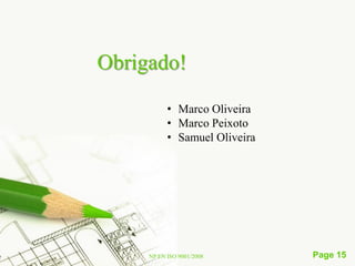 Obrigado!

           • Marco Oliveira
           • Marco Peixoto
           • Samuel Oliveira




     NP EN ISO 9001/2008       Page 15
 
