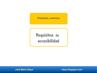 José María Olayo olayo.blogspot.com
Requisitos de
accesibilidad
Productos y servicios
 