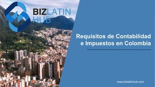 Requisitos de Contabilidad
e Impuestos en Colombia
www.bizlatinhub.com
 