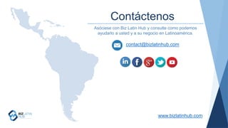 Contáctenos
www.bizlatinhub.com
contact@bizlatinhub.com
Asóciese con Biz Latin Hub y consulte como podemos
ayudarlo a usted y a su negocio en Latinoamérica.
 