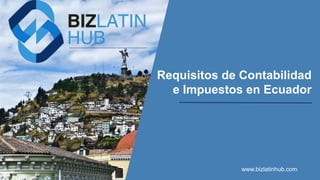 Requisitos de Contabilidad
e Impuestos en Ecuador
www.bizlatinhub.com
 