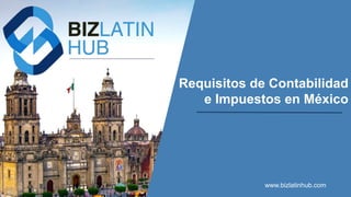 Requisitos de Contabilidad
e Impuestos en México
www.bizlatinhub.com
 