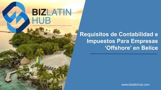 Requisitos de Contabilidad e
Impuestos Para Empresas
‘Offshore’ en Belice
www.bizlatinhub.com
 