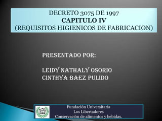 DECRETO 3075 DE 1997 CAPITULO IV  (REQUISITOS HIGIENICOS DE FABRICACION) PRESENTADO POR: LEIDY NATHALY OSORIO  CINTHYA BAEZ PULIDO  Fundación Universitaria Los Libertadores Conservación de alimentos y bebidas. 