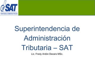 Superintendencia de Administración Tributaria – SAT Lic. Fredy Ardón Decaro MSc. 