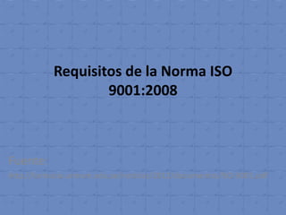 Requisitos de la Norma ISO
                   9001:2008



Fuente:
http://farmacia.unmsm.edu.pe/noticias/2012/documentos/ISO-9001.pdf
 