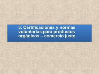 3. Certificaciones y normas
voluntarias para productos
orgánicos – comercio justo




                              1
 
