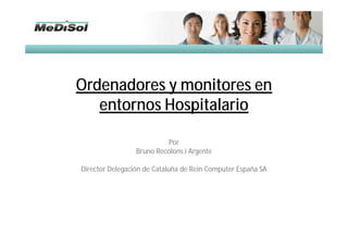 Ordenadores y monitores en
entornos Hospitalario
Por
Bruno Recolons i Argente
Director Delegación de Cataluña de Rein Computer España SA
 