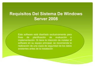 Requisitos Del Sistema De Windows
Server 2008
Este software está diseñado exclusivamente para
fines de planificación de evaluación e
implementación. Si tiene la intención de instalar el
software en su equipo principal, se recomienda la
realización de una copia de seguridad de los datos
existentes antes de la instalación
 
