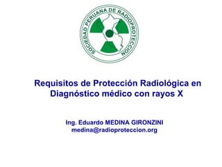 Ing. Eduardo MEDINA GIRONZINI
medina@radioproteccion.org
Requisitos de Protección Radiológica en
Diagnóstico médico con rayos X
 