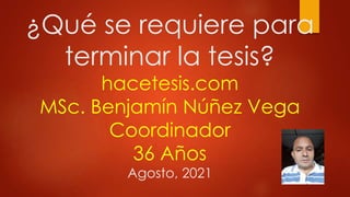 ¿Qué se requiere para
terminar la tesis?
hacetesis.com
MSc. Benjamín Núñez Vega
Coordinador
36 Años
Agosto, 2021
 