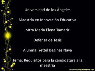Universidad de los Ángeles
Maestría en Innovación Educativa
Mtra María Elena Tamariz
Defensa de Tesis
Alumna: Yettel Begines Nava
Tema: Requisitos para la candidatura a la
maestría
 
