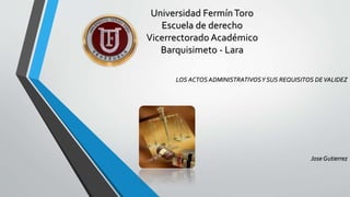 LOS ACTOS ADMINISTRATIVOSY SUS REQUISITOS DEVALIDEZ
Jose Gutierrez
Universidad FermínToro
Escuela de derecho
Vicerrectorado Académico
Barquisimeto - Lara
 