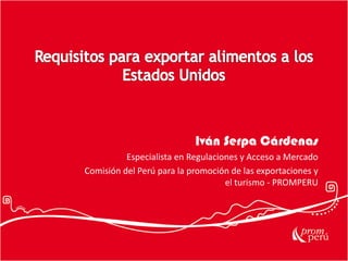 Iván Serpa Cárdenas
Especialista en Regulaciones y Acceso a Mercado
Comisión del Perú para la promoción de las exportaciones y
el turismo - PROMPERU

 