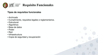 11
Requisito Funcionales
Tipos de requisitos funcionales
• Archivado
• Cumplimiento, requisitos legales o reglamentarios.
• Estructural
• Algoritmos
• Base de datos
• Poder
• Red
• Infraestructura
• Copia de seguridad y recuperación
 