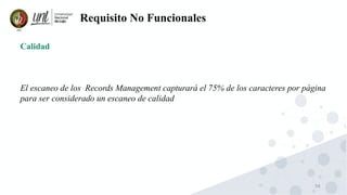 56
Requisito No Funcionales
Calidad
El escaneo de los Records Management capturará el 75% de los caracteres por página
para ser considerado un escaneo de calidad
 