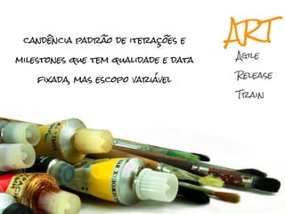 candência padrão de iterações e      ART
                                      Agile
milestones que tem qualidade e data
                                      Release
    fixada, mas escopo variável
                                      Train
 