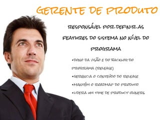 gerente de produto
    responsável por definir as

   features do sistema no nível do

               programa

      •dono da visão e do backlog do
      programa (release)

      •gerencia o conteúdo do release
      •mantém o roadmap do produto
      •lidera um time de product owners
 