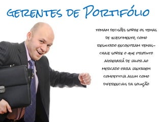 gerentes de Portifólio
             tomam decisões sobre os temas

                 de investimento, como

             resultado encontram temas-

              chave sobre o que produto

                 agregará de valor ao

               mercado para vantagem

                competitiva assim como

                diferenciais da solução
 