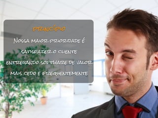 princípio

  Nossa maior prioridade é

    satisfazer o cliente

entregando software de valor

 mais cedo e frequentemente
 